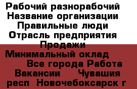 Рабочий-разнорабочий › Название организации ­ Правильные люди › Отрасль предприятия ­ Продажи › Минимальный оклад ­ 30 000 - Все города Работа » Вакансии   . Чувашия респ.,Новочебоксарск г.